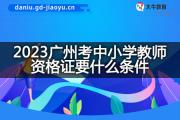 2023广州考中小学教师资格证要什么条件？