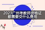 2023广州考教师资格证都需要交什么费用？
