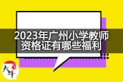 2023年广州小学教师资格证有哪些福利？
