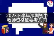 2023下半年深圳初中教师资格证要考几门？