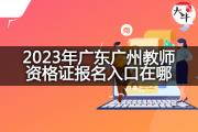 2023年广东广州教师资格证报名入口在哪？