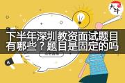 下半年深圳教资面试题目有哪些？题目是固定的吗？