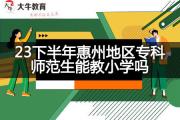 23下半年惠州地区专科师范生能教小学吗？