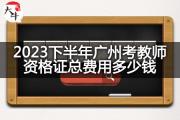 2023下半年广州考教师资格证总费用多少钱？