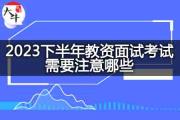 2023下半年教师资格证面试考试需要注意哪些？