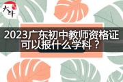2023广东初中教师资格证可以报什么学科？