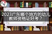 2023广东哪个地方的幼儿教师资格证好考？