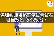 深圳教师资格证笔试考试在哪里报名？怎么报名？