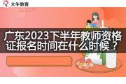 广东2023下半年教师资格证报名时间在什么时候？