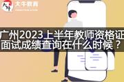 广州2023上半年教师资格证面试成绩查询在什么时候？