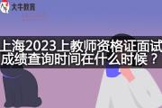 上海2023上教师资格证面试成绩查询时间在什么时候？