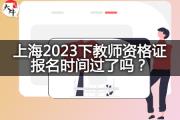 上海2023下教师资格证报名时间过了吗？