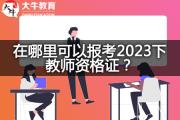 在哪里可以报考2023下教师资格证？