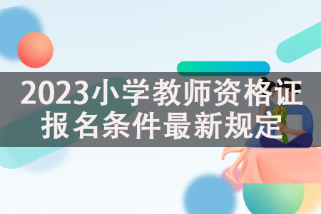 陕西省小学教师资格证报考条件2023下半年最新规定