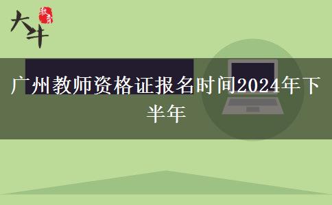 广州教师资格证报名时间2024年下半年