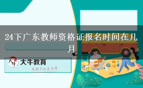 24下广东教师资格证报名时间在几月