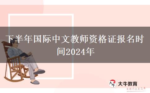 下半年国际中文教师资格证报名时间2024年