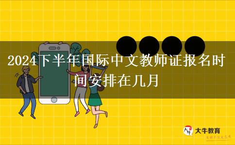 2024下半年国际中文教师证报名时间安排在几月