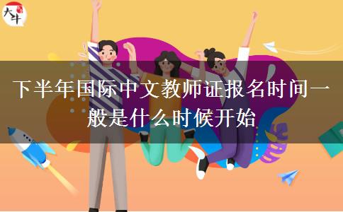 下半年国际中文教师证报名时间一般是什么时候开始