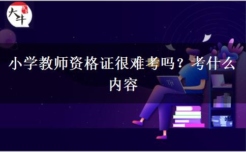 小学教师资格证很难考吗？考什么内容