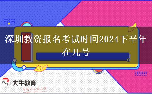 深圳教资报名考试时间2024下半年在几号