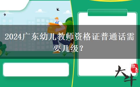 2024广东幼儿教师资格证普通话需要几级？