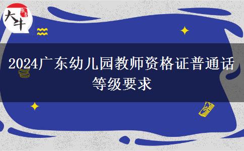 2024广东幼儿园教师资格证普通话等级要求