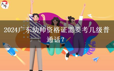 2024广东幼师资格证需要考几级普通话？