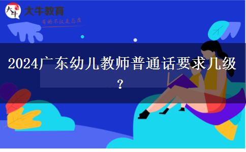 2024广东幼儿教师普通话要求几级？
