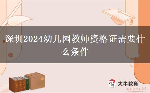 深圳2024幼儿园教师资格证需要什么条件