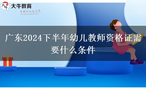 广东2024下半年幼儿教师资格证需要什么条件