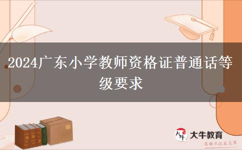 2024广东小学教师资格证普通话等级要求