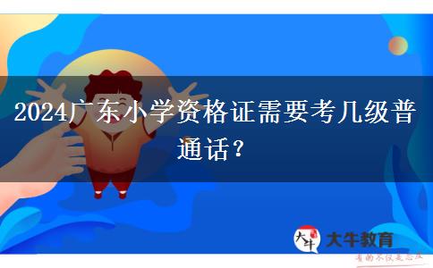 2024广东小学资格证需要考几级普通话？