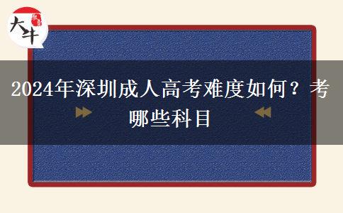 2024年深圳成人高考难度如何？考哪些科目