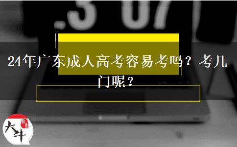 24年广东成人高考容易考吗？考几门呢？