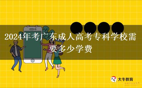 2024年考广东成人高考专科学校需要多少学费