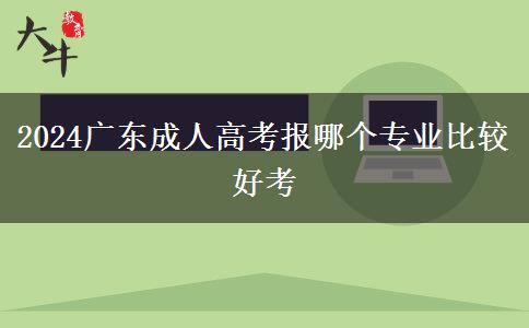 （指南）2024广东成人高考报哪个专业比较好考