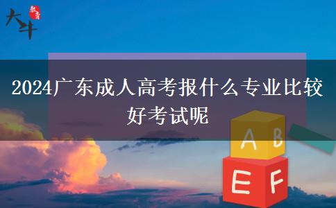 2024广东成人高考报什么专业比较好考试呢