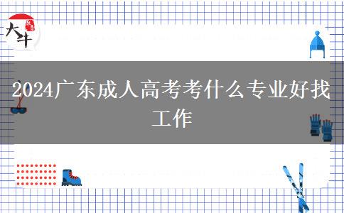 2024广东成人高考考什么专业好找工作