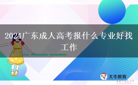 2024广东成人高考报什么专业好找工作