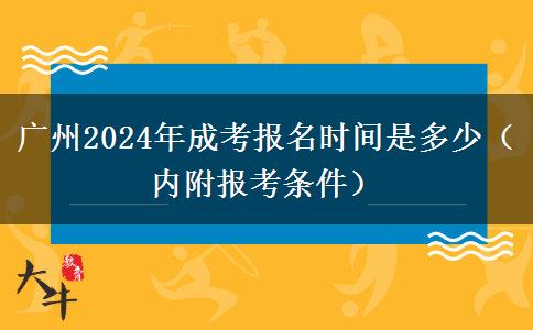 广州2024年成考报名时间是多少（内附报考条件）