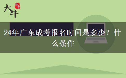 24年广东成考报名时间是多少？什么条件