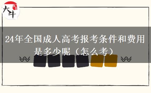 24年全国成人高考报考条件和费用是多少呢（怎么考）