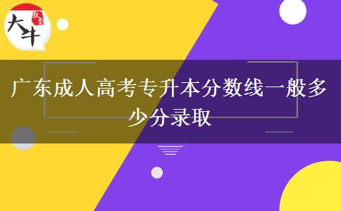 广东成人高考专升本分数线一般多少分录取