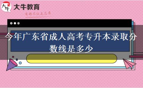 今年广东省成人高考专升本录取分数线是多少