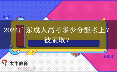 2024广东成人高考多少分能考上？被录取？