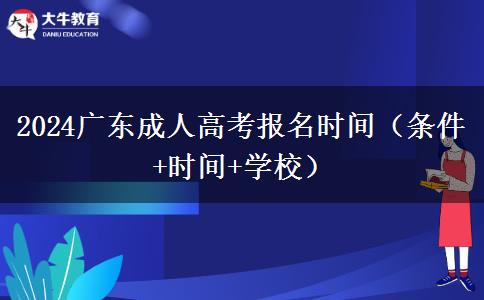 2024广东成人高考报名时间（条件+时间+学校）