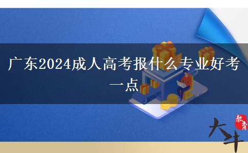 广东2024成人高考报什么专业好考一点