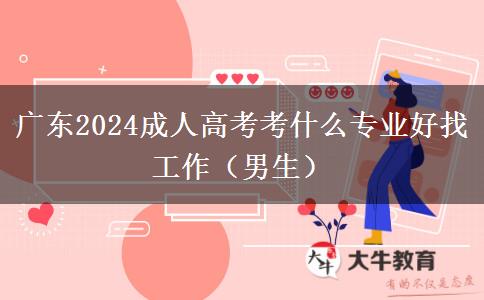 广东2024成人高考考什么专业好找工作（男生）