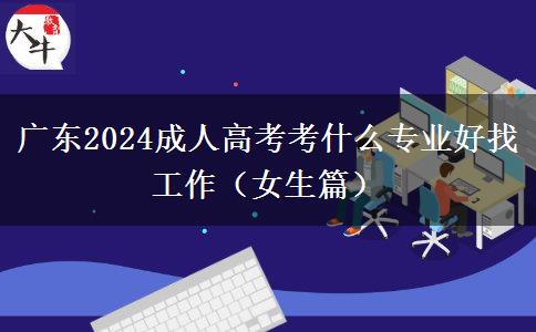 广东2024成人高考考什么专业好找工作（女生篇）